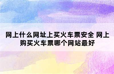 网上什么网址上买火车票安全 网上购买火车票哪个网站最好